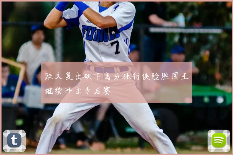 欧文复出砍下高分独行侠险胜国王继续冲击季后赛