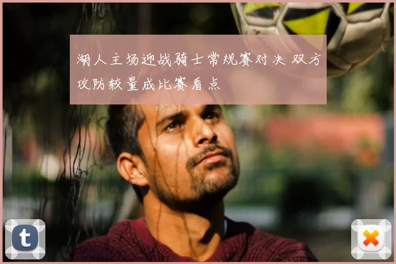 湖人主场迎战骑士常规赛对决 双方攻防较量成比赛看点