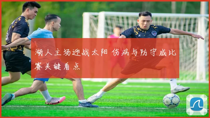 湖人主场迎战太阳 伤病与防守成比赛关键看点