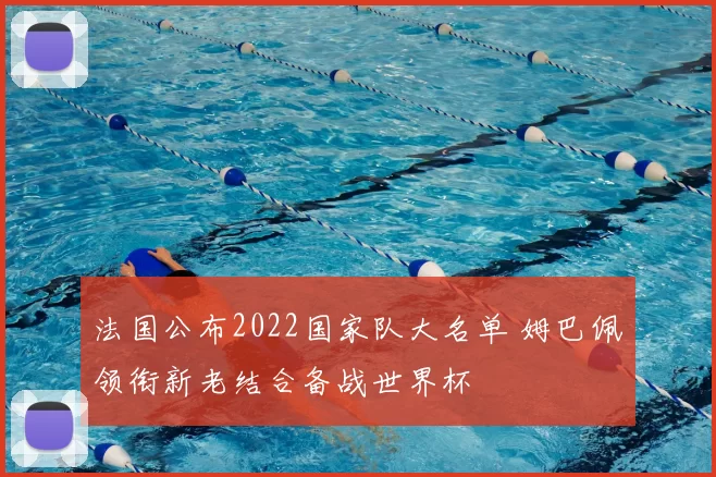 法国公布2022国家队大名单 姆巴佩领衔新老结合备战世界杯