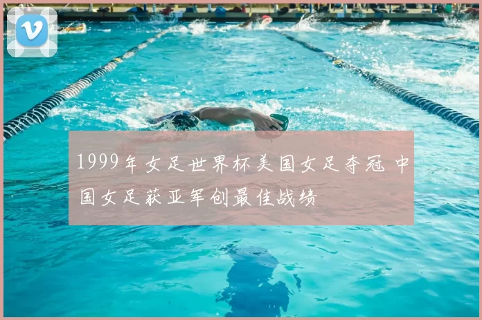 1999年女足世界杯美国女足夺冠 中国女足获亚军创最佳战绩