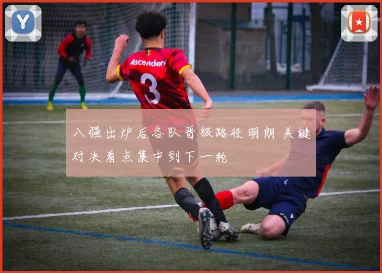八强出炉后各队晋级路径明朗 关键对决看点集中到下一轮