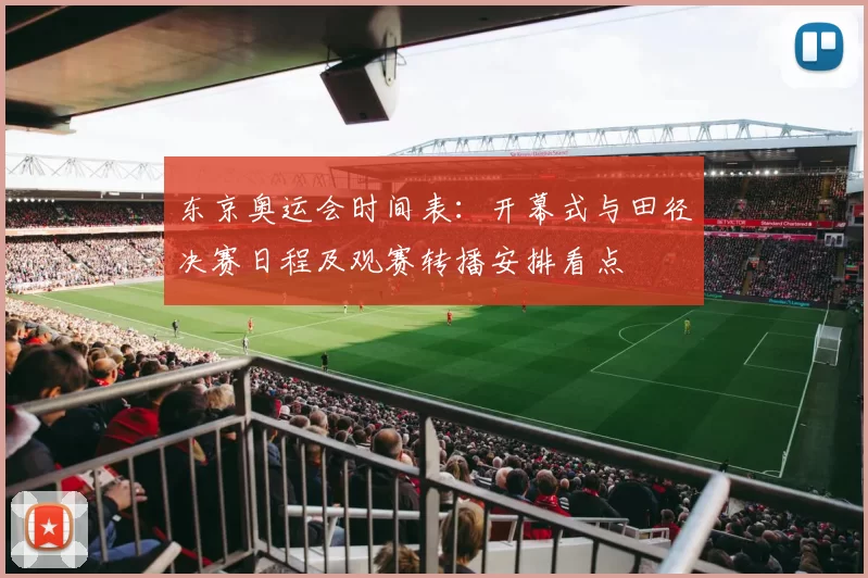 东京奥运会时间表：开幕式与田径决赛日程及观赛转播安排看点