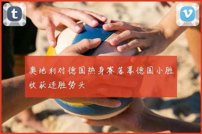 奥地利对德国热身赛落幕德国小胜收获连胜势头