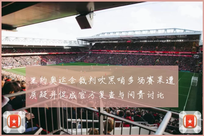 里约奥运会裁判吹黑哨多场赛果遭质疑并促成官方复查与问责讨论