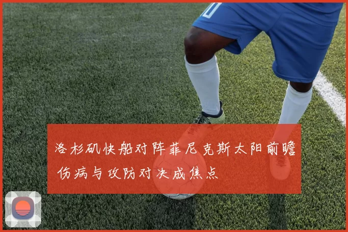 洛杉矶快船对阵菲尼克斯太阳前瞻 伤病与攻防对决成焦点