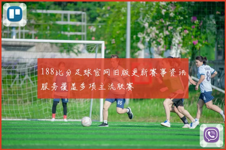 188比分足球官网旧版更新赛事资讯服务覆盖多项主流联赛