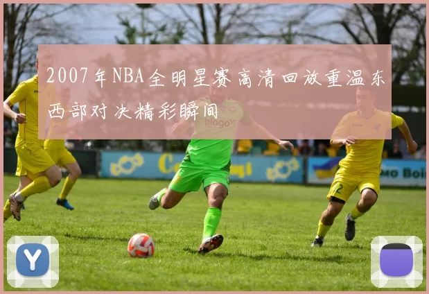 2007年NBA全明星赛高清回放重温东西部对决精彩瞬间
