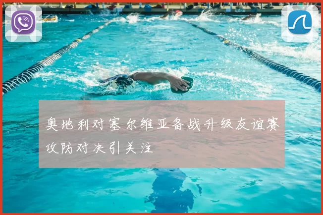 奥地利对塞尔维亚备战升级友谊赛攻防对决引关注