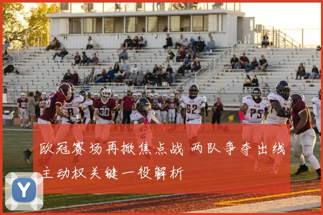 欧冠赛场再掀焦点战 两队争夺出线主动权关键一役解析