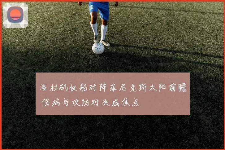 洛杉矶快船对阵菲尼克斯太阳前瞻 伤病与攻防对决成焦点