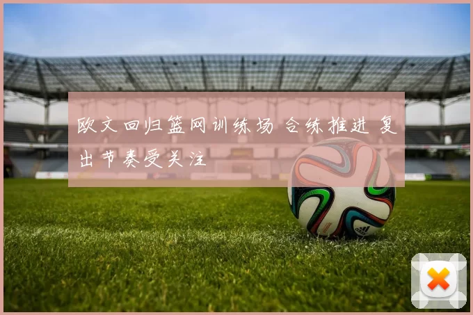 欧文回归篮网训练场 合练推进 复出节奏受关注