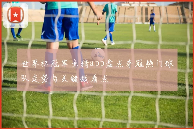 世界杯冠军竞猜app盘点夺冠热门球队走势与关键战看点