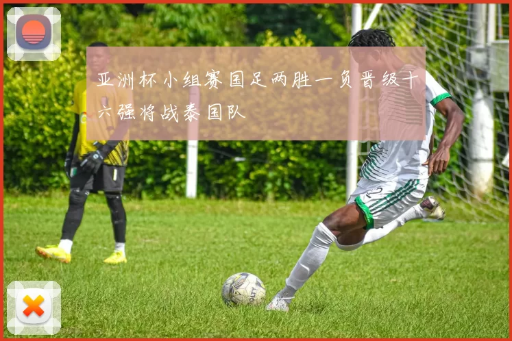 亚洲杯小组赛国足两胜一负晋级十六强将战泰国队